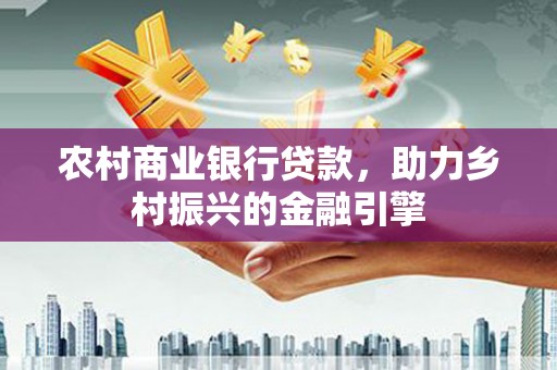 徐水农村商业银行贷款，助力乡村振兴的金融引擎