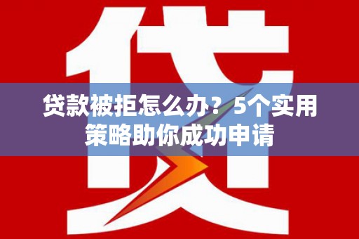 徐水贷款被拒怎么办？5个实用策略助你成功申请