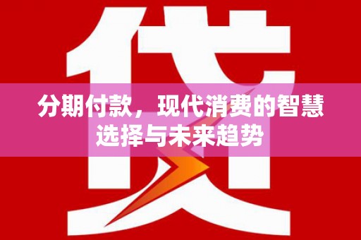 徐水分期付款，现代消费的智慧选择与未来趋势