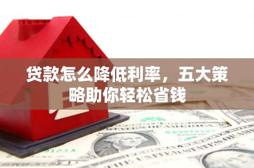 徐水贷款怎么降低利率，五大策略助你轻松省钱