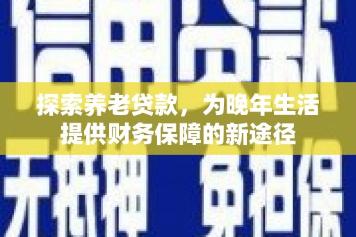 徐水探索养老贷款，为晚年生活提供财务保障的新途径