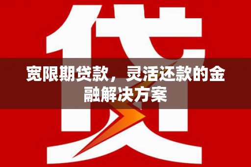 徐水宽限期贷款，灵活还款的金融解决方案