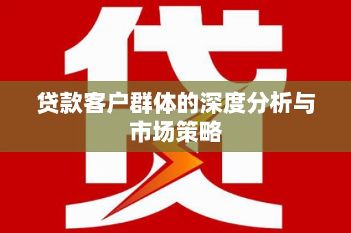 徐水贷款客户群体的深度分析与市场策略