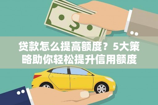 徐水贷款怎么提高额度？5大策略助你轻松提升信用额度