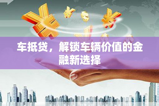 徐水车抵贷，解锁车辆价值的金融新选择