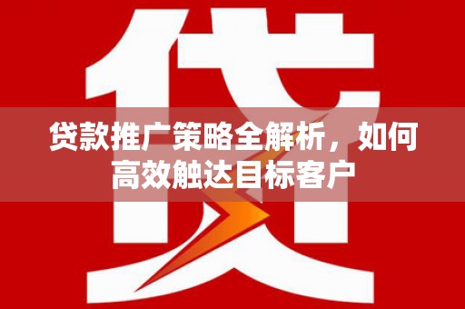 徐水贷款推广策略全解析，如何高效触达目标客户