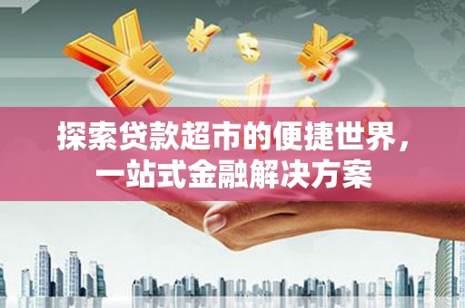 徐水探索贷款超市的便捷世界，一站式金融解决方案