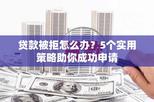 徐水贷款被拒怎么办？5个实用策略助你成功申请