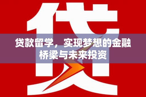 徐水贷款留学，实现梦想的金融桥梁与未来投资