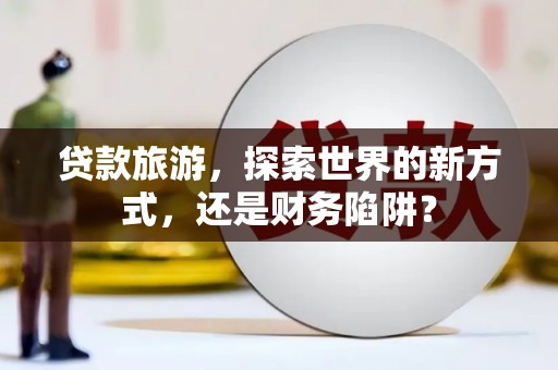 徐水贷款旅游，探索世界的新方式，还是财务陷阱？