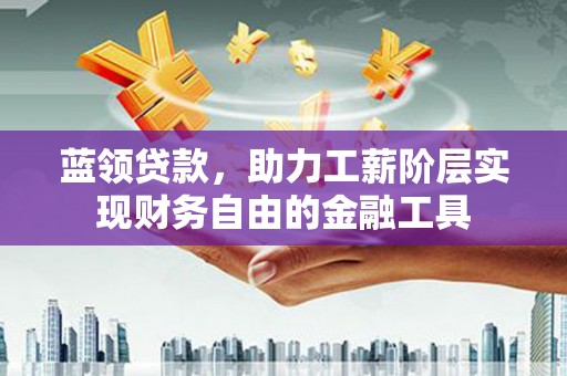 徐水蓝领贷款，助力工薪阶层实现财务自由的金融工具