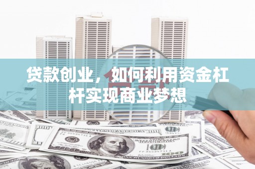 徐水贷款创业，如何利用资金杠杆实现商业梦想