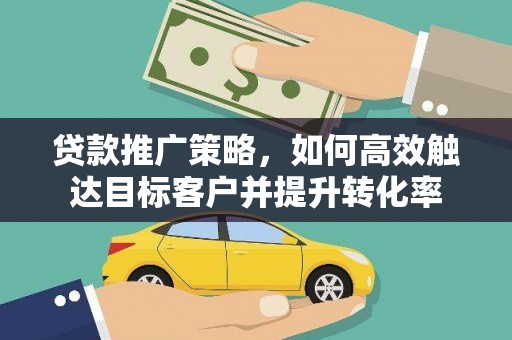 徐水贷款推广策略，如何高效触达目标客户并提升转化率