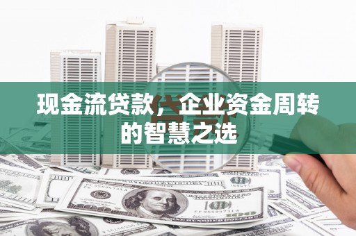 徐水现金流贷款，企业资金周转的智慧之选