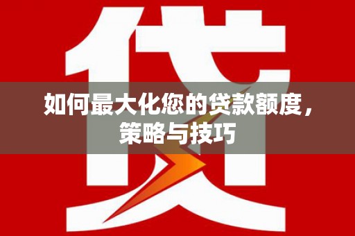徐水如何最大化您的贷款额度，策略与技巧