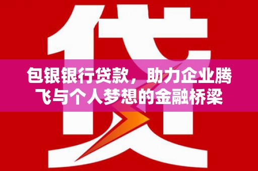 徐水包银银行贷款，助力企业腾飞与个人梦想的金融桥梁