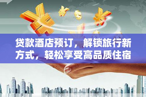 徐水贷款酒店预订，解锁旅行新方式，轻松享受高品质住宿