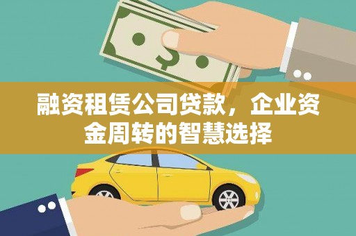 徐水融资租赁公司贷款，企业资金周转的智慧选择