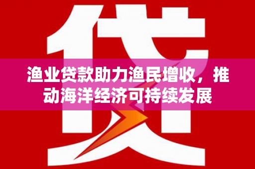 徐水渔业贷款助力渔民增收，推动海洋经济可持续发展