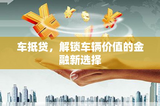 徐水车抵贷，解锁车辆价值的金融新选择