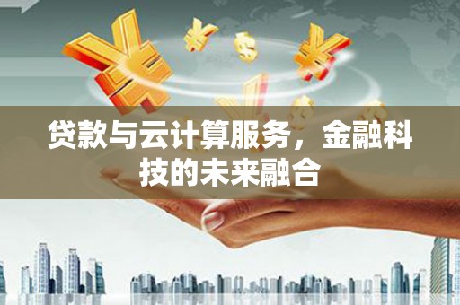 徐水贷款与云计算服务，金融科技的未来融合