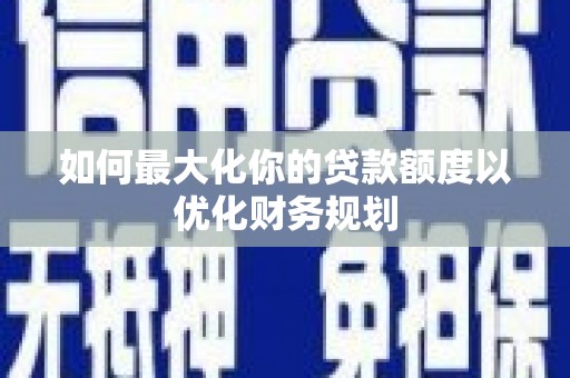 徐水如何最大化你的贷款额度以优化财务规划