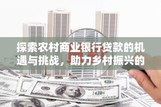 徐水探索农村商业银行贷款的机遇与挑战，助力乡村振兴的金融引擎