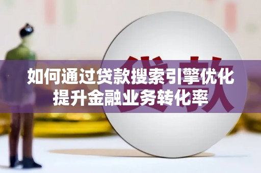 徐水如何通过贷款搜索引擎优化提升金融业务转化率