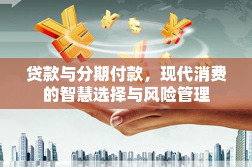 徐水贷款与分期付款，现代消费的智慧选择与风险管理