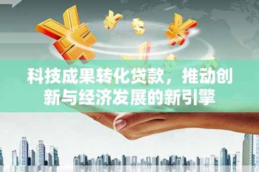 徐水科技成果转化贷款，推动创新与经济发展的新引擎