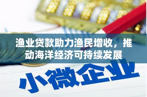 徐水渔业贷款助力渔民增收，推动海洋经济可持续发展