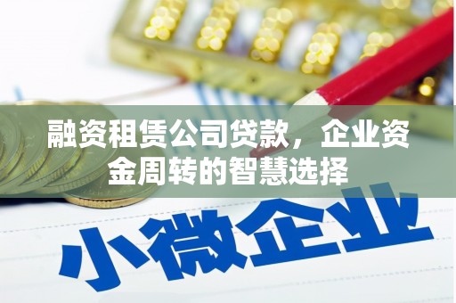 徐水融资租赁公司贷款，企业资金周转的智慧选择