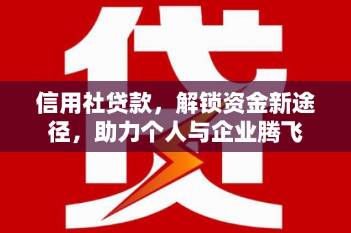 徐水信用社贷款，解锁资金新途径，助力个人与企业腾飞