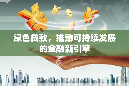 徐水绿色贷款，推动可持续发展的金融新引擎