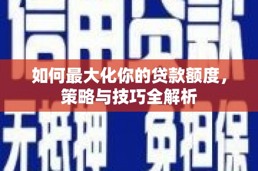 徐水如何最大化你的贷款额度，策略与技巧全解析