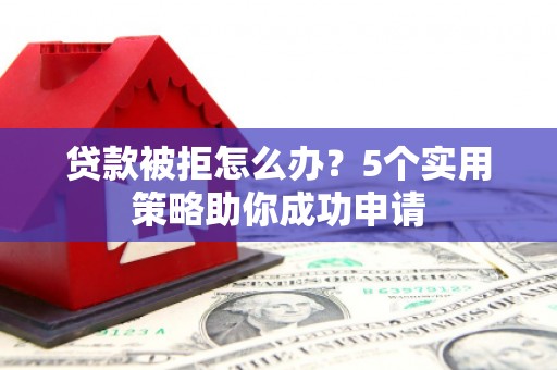 徐水贷款被拒怎么办？5个实用策略助你成功申请