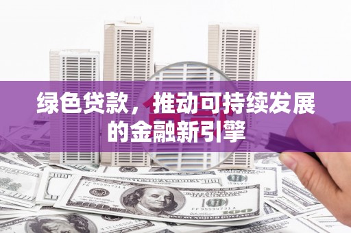 徐水绿色贷款，推动可持续发展的金融新引擎