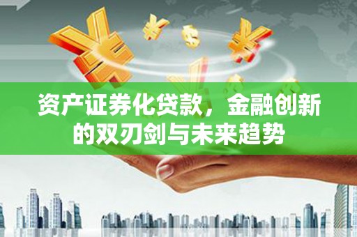 徐水资产证券化贷款，金融创新的双刃剑与未来趋势