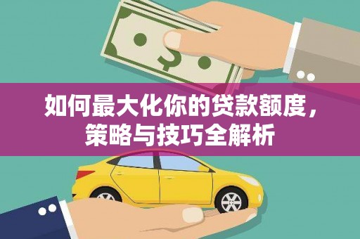 徐水如何最大化你的贷款额度，策略与技巧全解析