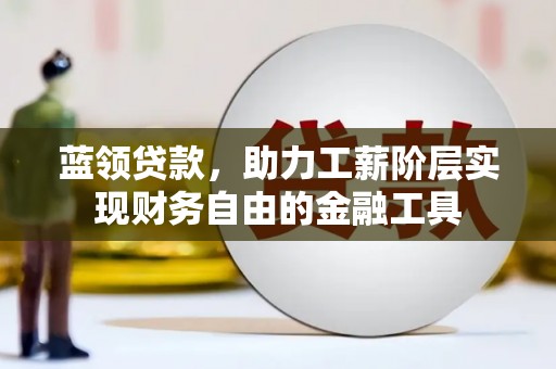 徐水蓝领贷款，助力工薪阶层实现财务自由的金融工具