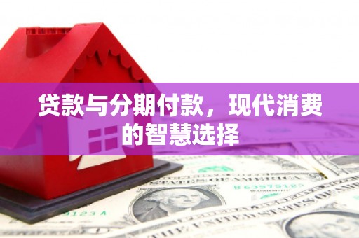 徐水贷款与分期付款，现代消费的智慧选择