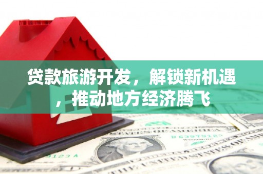徐水贷款旅游开发，解锁新机遇，推动地方经济腾飞