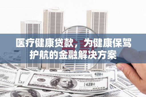 徐水医疗健康贷款，为健康保驾护航的金融解决方案