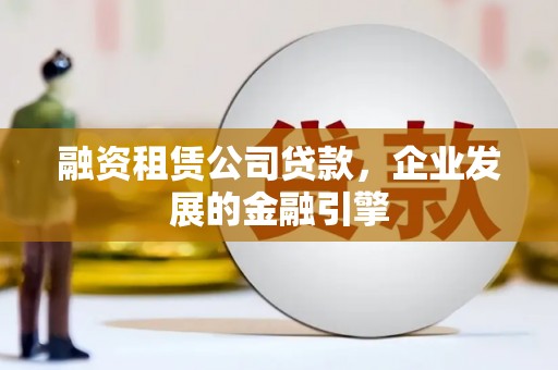 徐水融资租赁公司贷款，企业发展的金融引擎