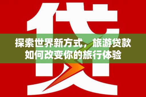 徐水探索世界新方式，旅游贷款如何改变你的旅行体验