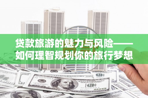 徐水贷款旅游的魅力与风险——如何理智规划你的旅行梦想