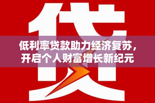 徐水低利率贷款助力经济复苏，开启个人财富增长新纪元