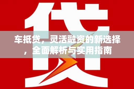 徐水车抵贷，灵活融资的新选择，全面解析与实用指南