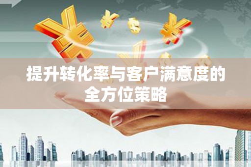 徐水提升转化率与客户满意度的全方位策略