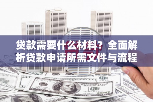 徐水贷款需要什么材料？全面解析贷款申请所需文件与流程